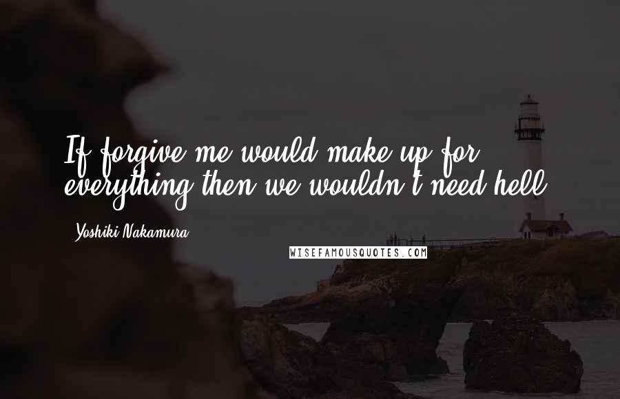 Yoshiki Nakamura Quotes: If forgive me would make up for everything then we wouldn't need hell!