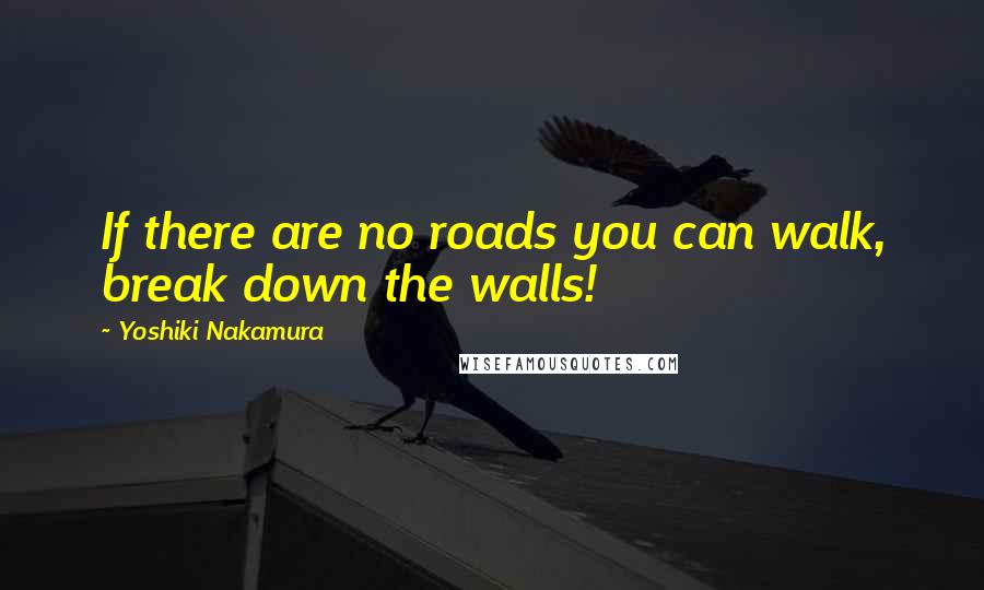 Yoshiki Nakamura Quotes: If there are no roads you can walk, break down the walls!