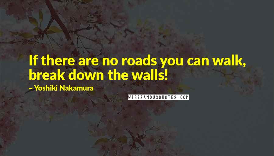 Yoshiki Nakamura Quotes: If there are no roads you can walk, break down the walls!