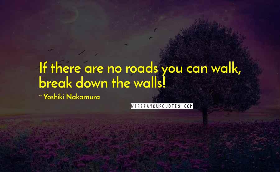 Yoshiki Nakamura Quotes: If there are no roads you can walk, break down the walls!