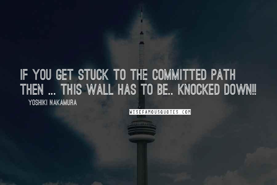 Yoshiki Nakamura Quotes: If you get stuck to the committed path then ... this wall has to be.. KNOCKED DOWN!!