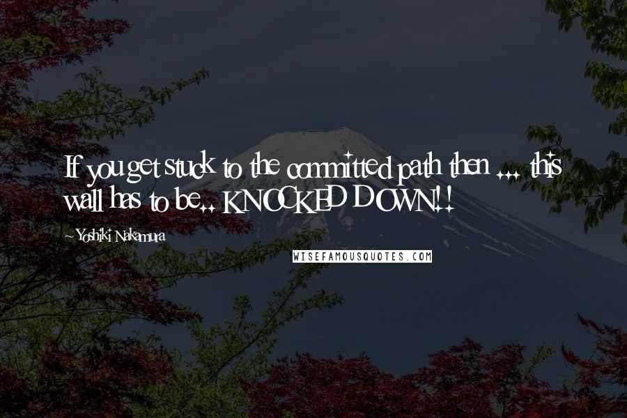 Yoshiki Nakamura Quotes: If you get stuck to the committed path then ... this wall has to be.. KNOCKED DOWN!!