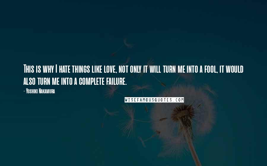 Yoshiki Nakamura Quotes: This is why I hate things like love, not only it will turn me into a fool, it would also turn me into a complete failure.