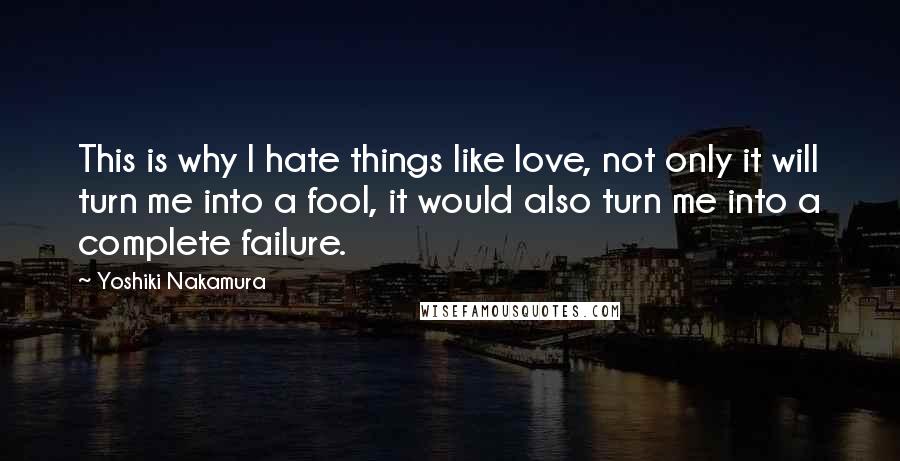 Yoshiki Nakamura Quotes: This is why I hate things like love, not only it will turn me into a fool, it would also turn me into a complete failure.