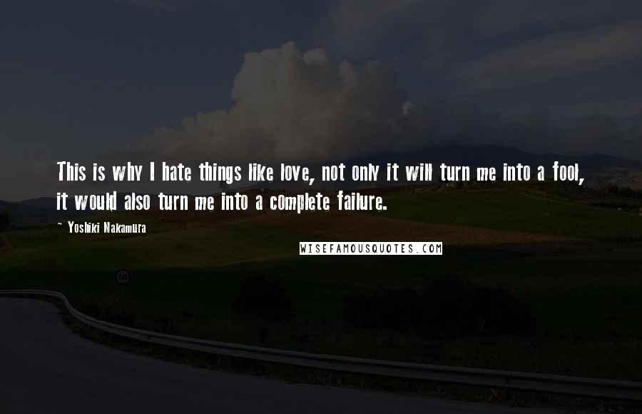 Yoshiki Nakamura Quotes: This is why I hate things like love, not only it will turn me into a fool, it would also turn me into a complete failure.