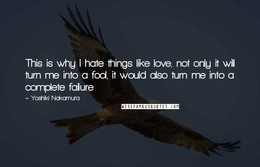 Yoshiki Nakamura Quotes: This is why I hate things like love, not only it will turn me into a fool, it would also turn me into a complete failure.
