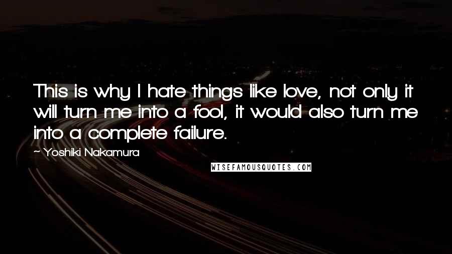 Yoshiki Nakamura Quotes: This is why I hate things like love, not only it will turn me into a fool, it would also turn me into a complete failure.