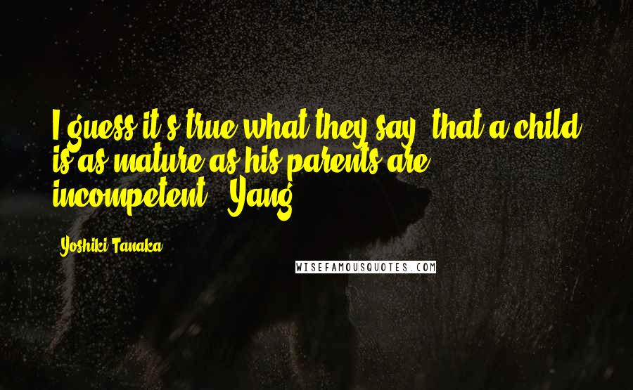 Yoshiki Tanaka Quotes: I guess it's true what they say, that a child is as mature as his parents are incompetent." Yang