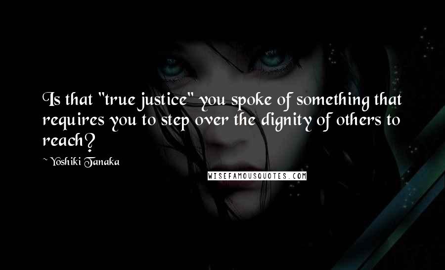 Yoshiki Tanaka Quotes: Is that "true justice" you spoke of something that requires you to step over the dignity of others to reach?