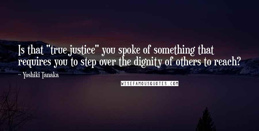 Yoshiki Tanaka Quotes: Is that "true justice" you spoke of something that requires you to step over the dignity of others to reach?