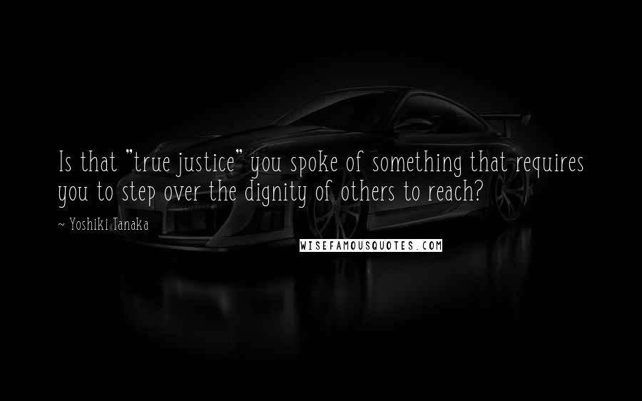 Yoshiki Tanaka Quotes: Is that "true justice" you spoke of something that requires you to step over the dignity of others to reach?