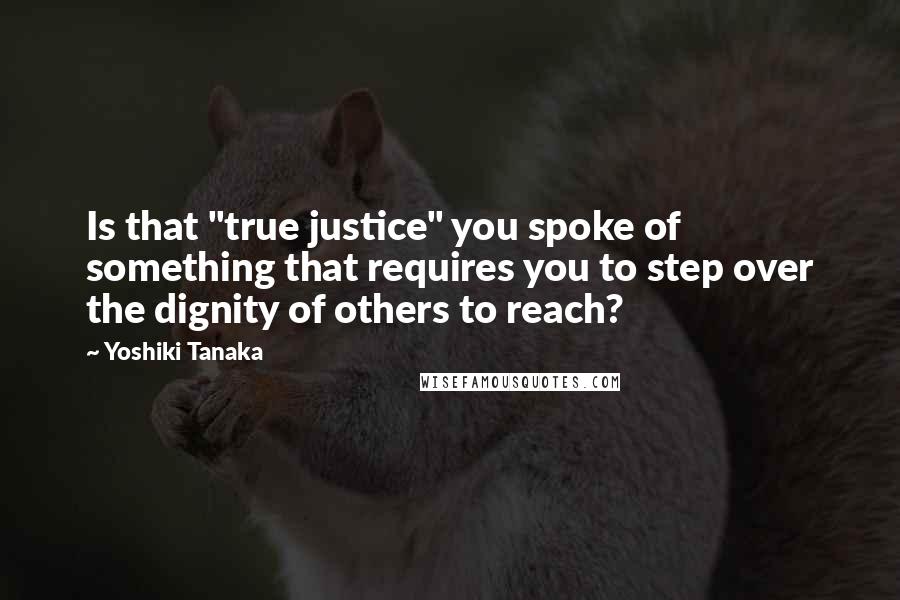 Yoshiki Tanaka Quotes: Is that "true justice" you spoke of something that requires you to step over the dignity of others to reach?