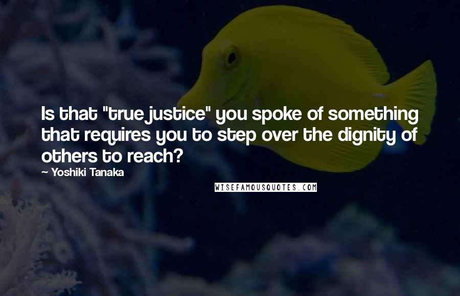 Yoshiki Tanaka Quotes: Is that "true justice" you spoke of something that requires you to step over the dignity of others to reach?