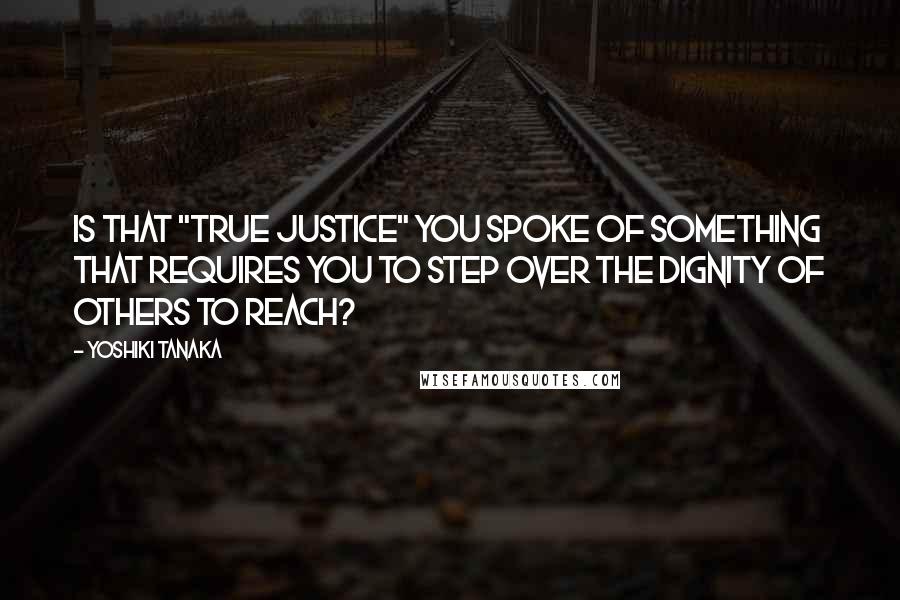 Yoshiki Tanaka Quotes: Is that "true justice" you spoke of something that requires you to step over the dignity of others to reach?