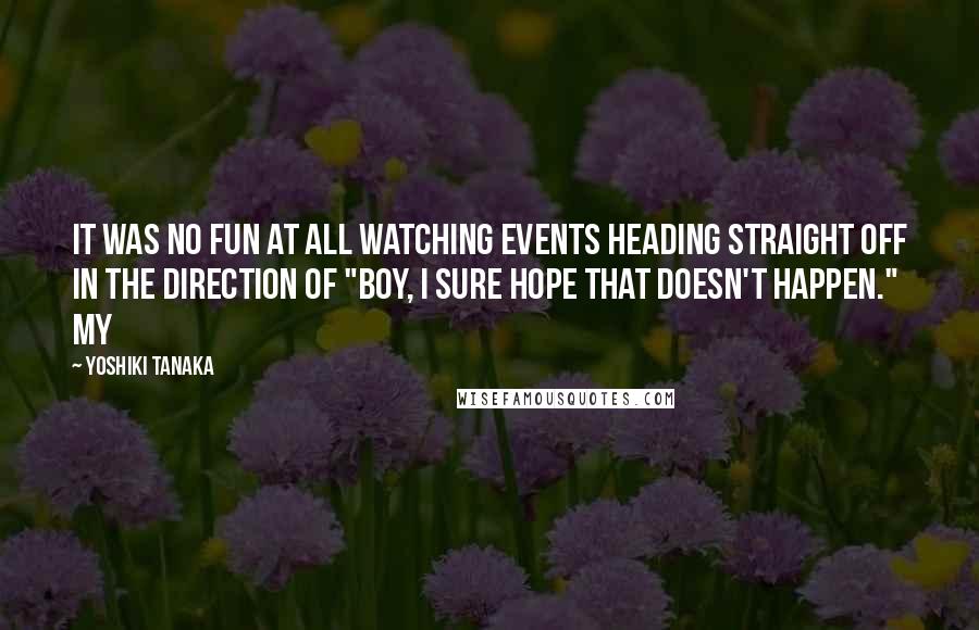 Yoshiki Tanaka Quotes: It was no fun at all watching events heading straight off in the direction of "Boy, I sure hope that doesn't happen." My