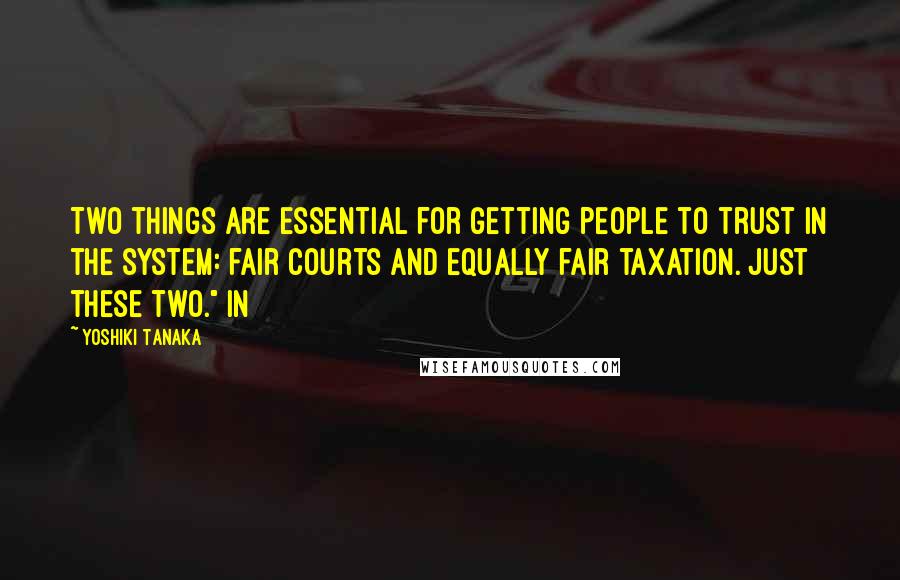 Yoshiki Tanaka Quotes: Two things are essential for getting people to trust in the system: fair courts and equally fair taxation. Just these two." In