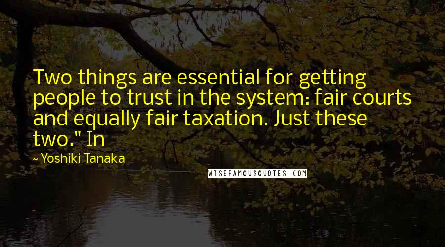 Yoshiki Tanaka Quotes: Two things are essential for getting people to trust in the system: fair courts and equally fair taxation. Just these two." In