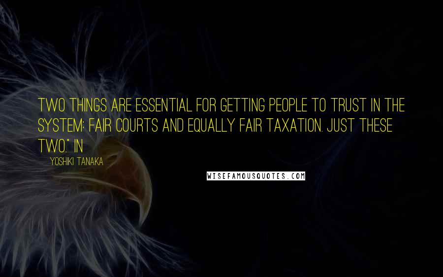 Yoshiki Tanaka Quotes: Two things are essential for getting people to trust in the system: fair courts and equally fair taxation. Just these two." In