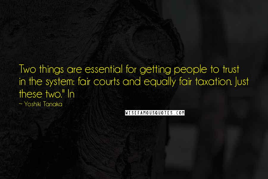 Yoshiki Tanaka Quotes: Two things are essential for getting people to trust in the system: fair courts and equally fair taxation. Just these two." In