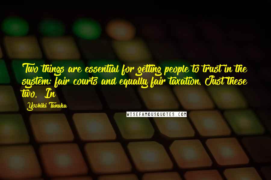 Yoshiki Tanaka Quotes: Two things are essential for getting people to trust in the system: fair courts and equally fair taxation. Just these two." In