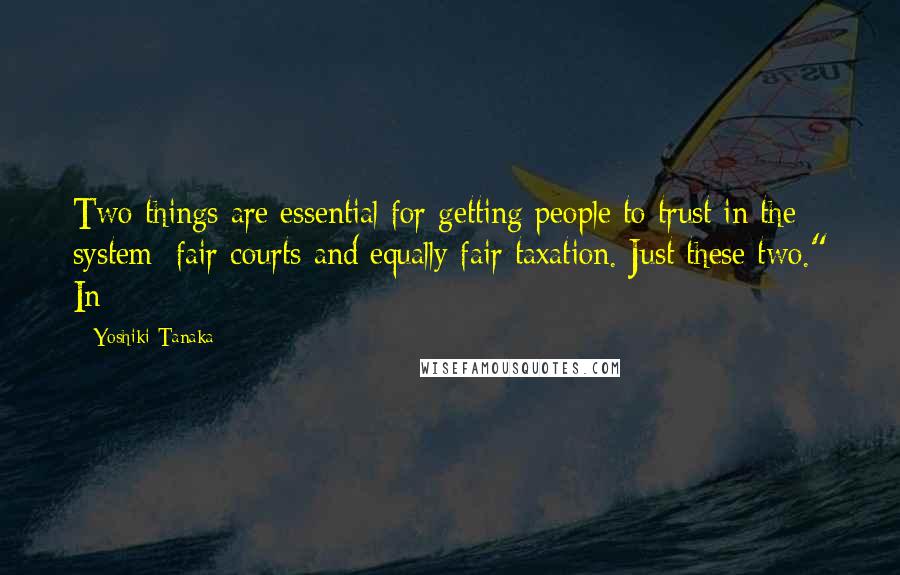 Yoshiki Tanaka Quotes: Two things are essential for getting people to trust in the system: fair courts and equally fair taxation. Just these two." In