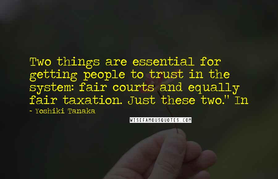 Yoshiki Tanaka Quotes: Two things are essential for getting people to trust in the system: fair courts and equally fair taxation. Just these two." In