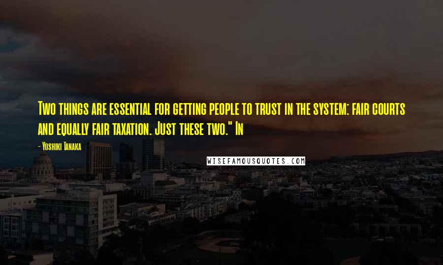 Yoshiki Tanaka Quotes: Two things are essential for getting people to trust in the system: fair courts and equally fair taxation. Just these two." In