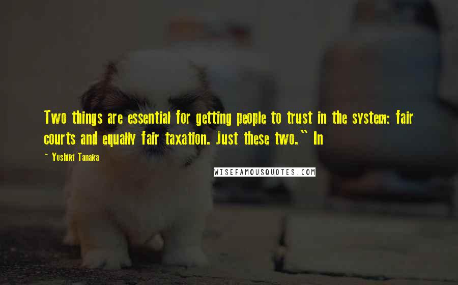 Yoshiki Tanaka Quotes: Two things are essential for getting people to trust in the system: fair courts and equally fair taxation. Just these two." In