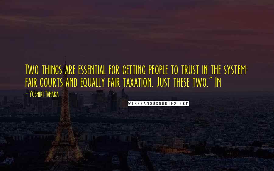 Yoshiki Tanaka Quotes: Two things are essential for getting people to trust in the system: fair courts and equally fair taxation. Just these two." In