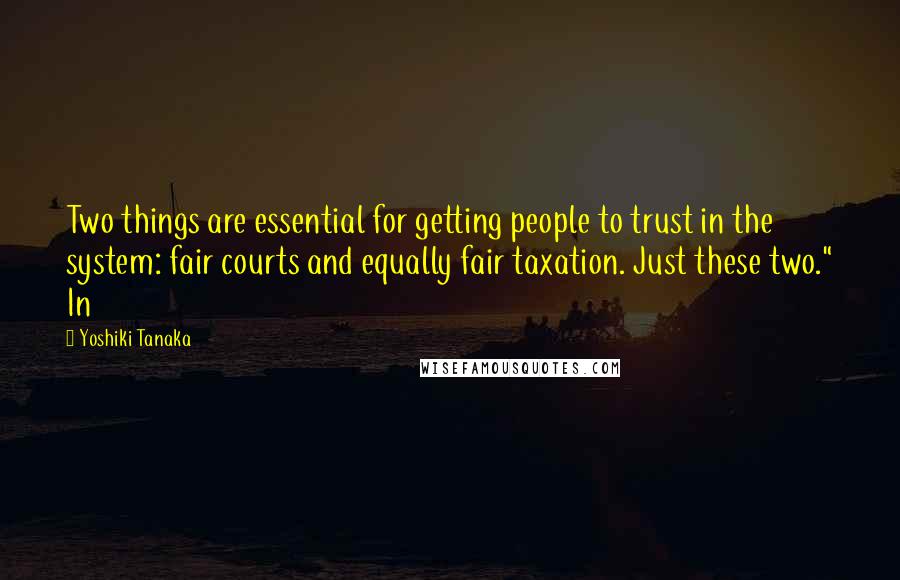 Yoshiki Tanaka Quotes: Two things are essential for getting people to trust in the system: fair courts and equally fair taxation. Just these two." In