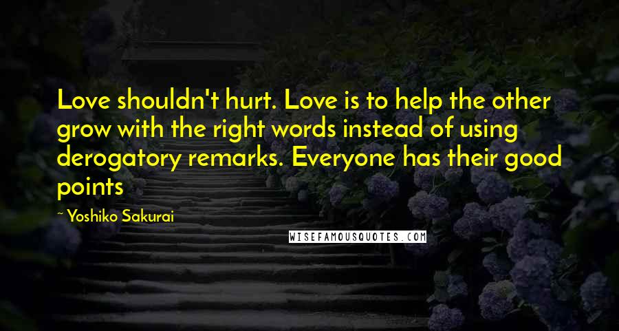 Yoshiko Sakurai Quotes: Love shouldn't hurt. Love is to help the other grow with the right words instead of using derogatory remarks. Everyone has their good points