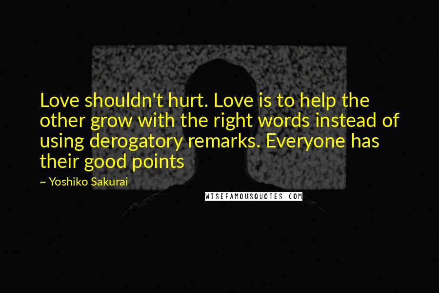 Yoshiko Sakurai Quotes: Love shouldn't hurt. Love is to help the other grow with the right words instead of using derogatory remarks. Everyone has their good points