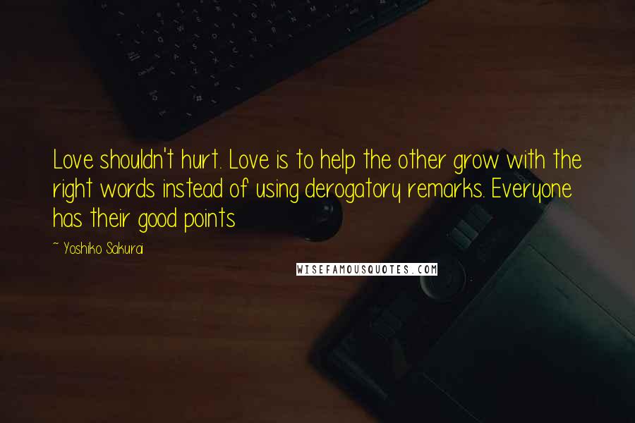 Yoshiko Sakurai Quotes: Love shouldn't hurt. Love is to help the other grow with the right words instead of using derogatory remarks. Everyone has their good points