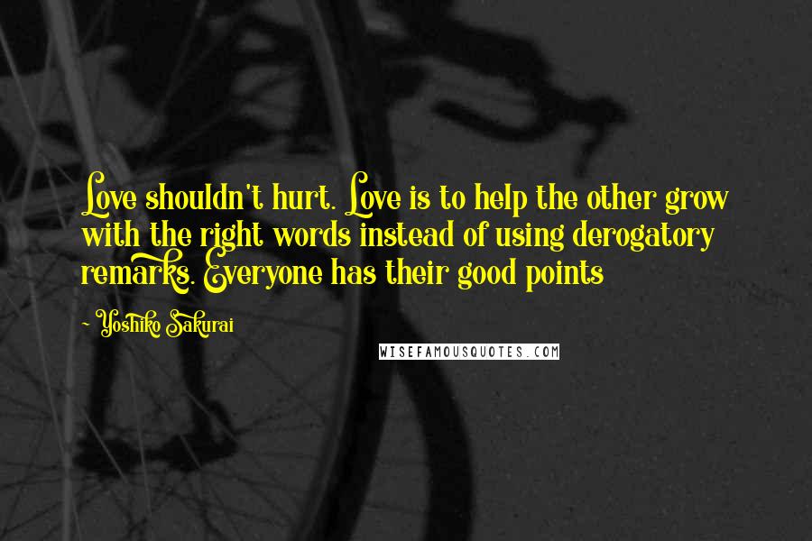 Yoshiko Sakurai Quotes: Love shouldn't hurt. Love is to help the other grow with the right words instead of using derogatory remarks. Everyone has their good points