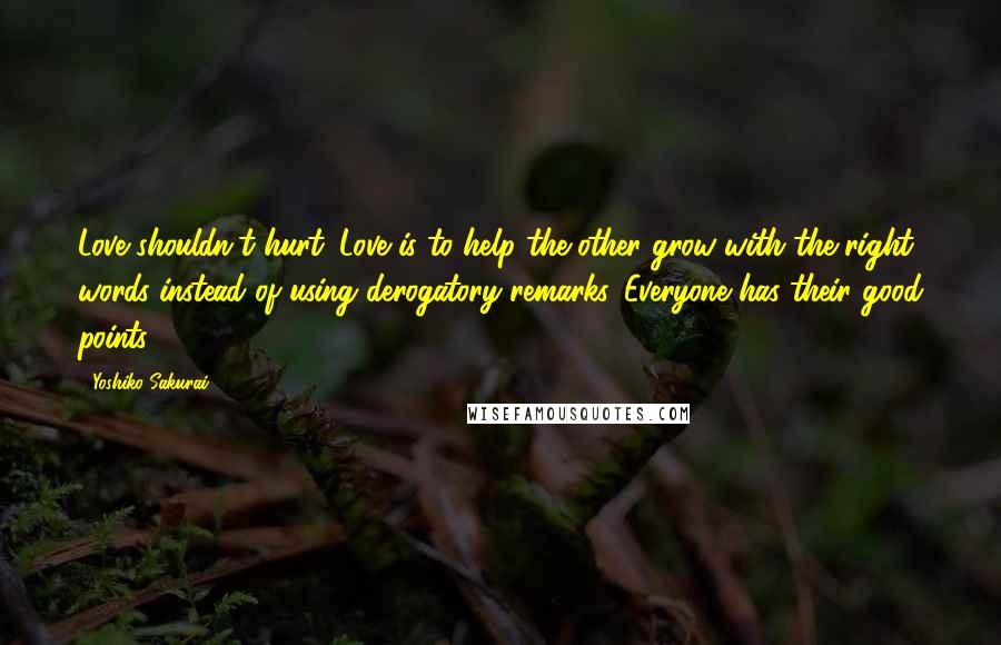 Yoshiko Sakurai Quotes: Love shouldn't hurt. Love is to help the other grow with the right words instead of using derogatory remarks. Everyone has their good points