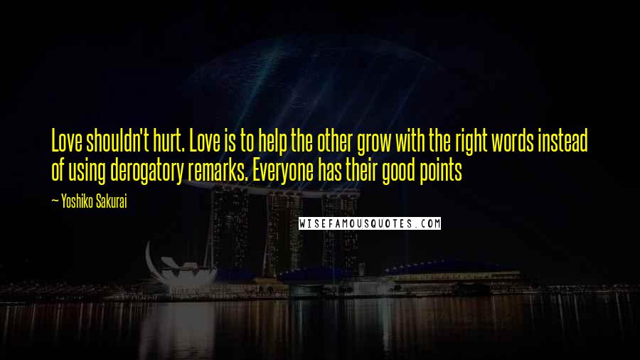 Yoshiko Sakurai Quotes: Love shouldn't hurt. Love is to help the other grow with the right words instead of using derogatory remarks. Everyone has their good points