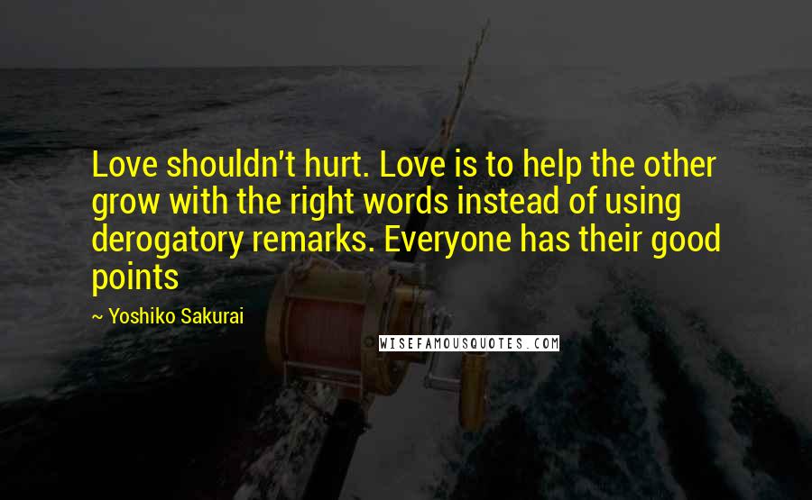 Yoshiko Sakurai Quotes: Love shouldn't hurt. Love is to help the other grow with the right words instead of using derogatory remarks. Everyone has their good points