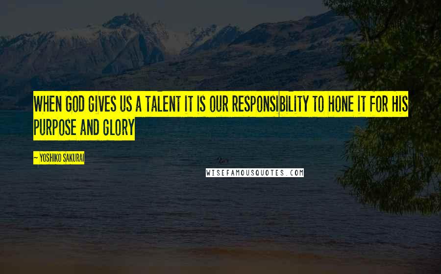 Yoshiko Sakurai Quotes: When God gives us a talent it is our responsibility to hone it for His purpose and glory