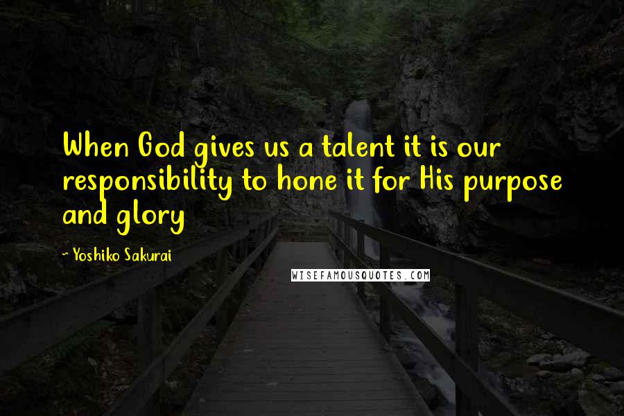 Yoshiko Sakurai Quotes: When God gives us a talent it is our responsibility to hone it for His purpose and glory