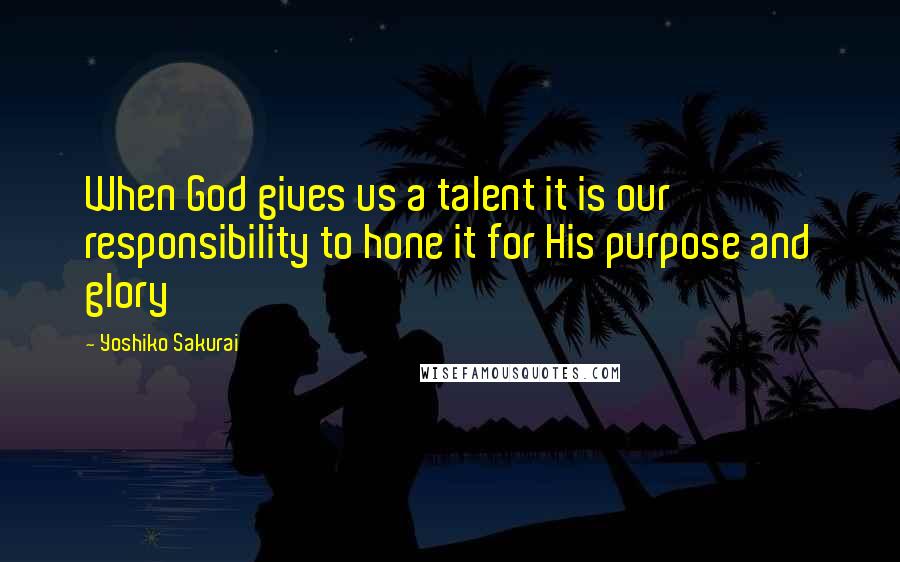 Yoshiko Sakurai Quotes: When God gives us a talent it is our responsibility to hone it for His purpose and glory