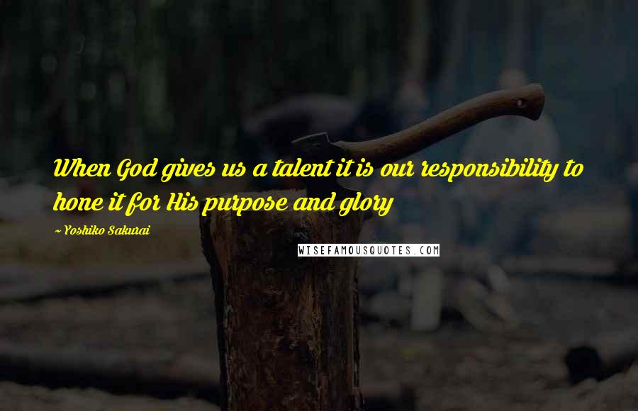 Yoshiko Sakurai Quotes: When God gives us a talent it is our responsibility to hone it for His purpose and glory