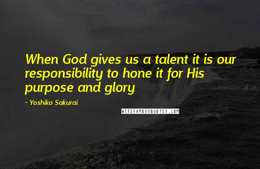 Yoshiko Sakurai Quotes: When God gives us a talent it is our responsibility to hone it for His purpose and glory