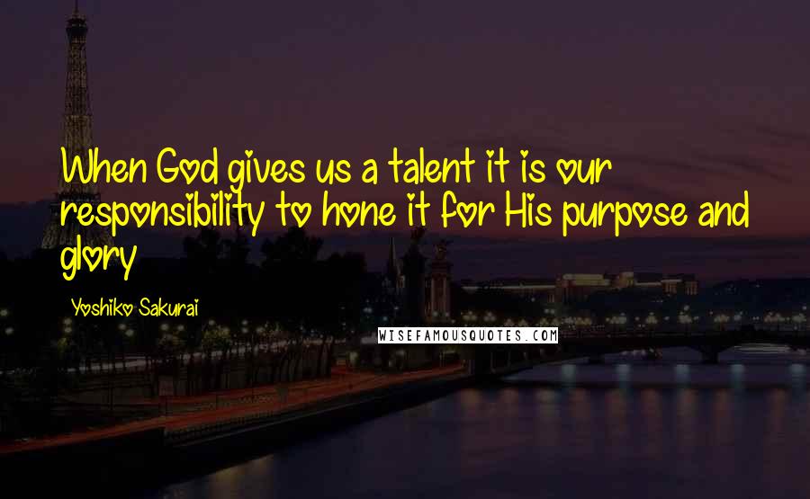 Yoshiko Sakurai Quotes: When God gives us a talent it is our responsibility to hone it for His purpose and glory
