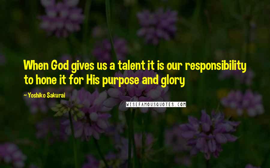 Yoshiko Sakurai Quotes: When God gives us a talent it is our responsibility to hone it for His purpose and glory