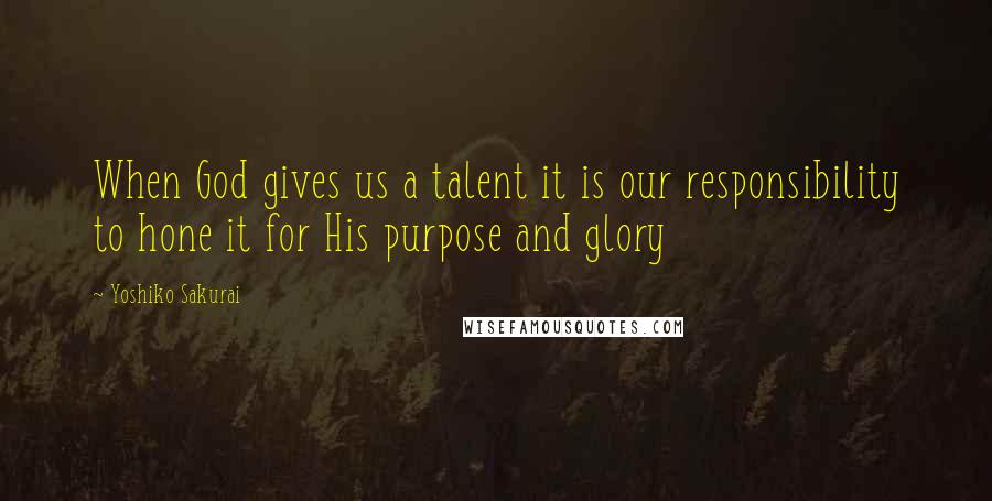 Yoshiko Sakurai Quotes: When God gives us a talent it is our responsibility to hone it for His purpose and glory