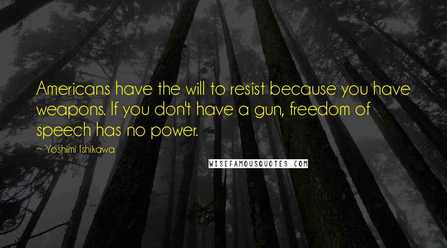 Yoshimi Ishikawa Quotes: Americans have the will to resist because you have weapons. If you don't have a gun, freedom of speech has no power.