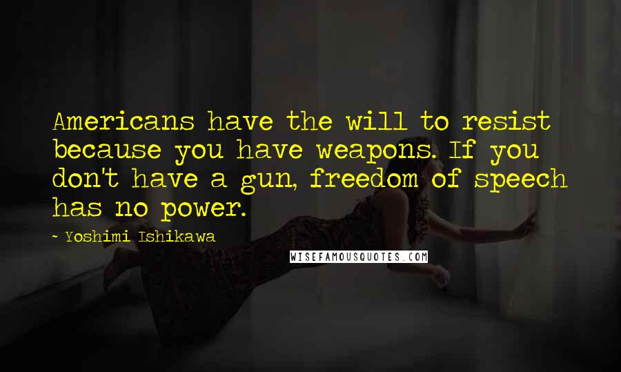 Yoshimi Ishikawa Quotes: Americans have the will to resist because you have weapons. If you don't have a gun, freedom of speech has no power.