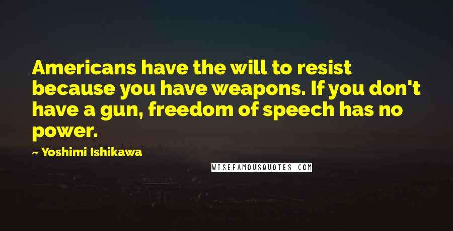 Yoshimi Ishikawa Quotes: Americans have the will to resist because you have weapons. If you don't have a gun, freedom of speech has no power.