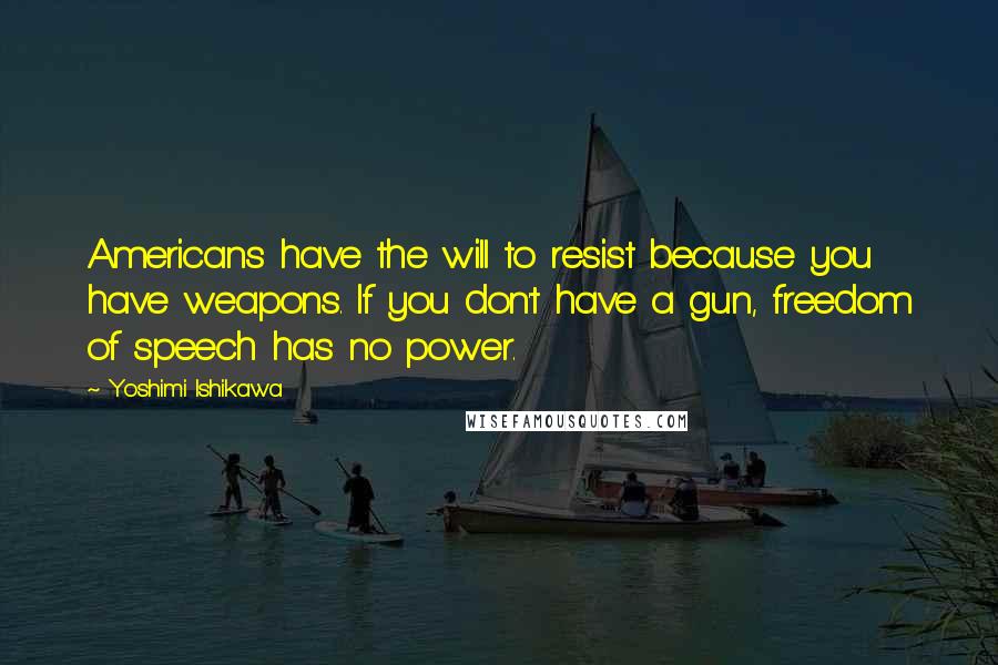 Yoshimi Ishikawa Quotes: Americans have the will to resist because you have weapons. If you don't have a gun, freedom of speech has no power.