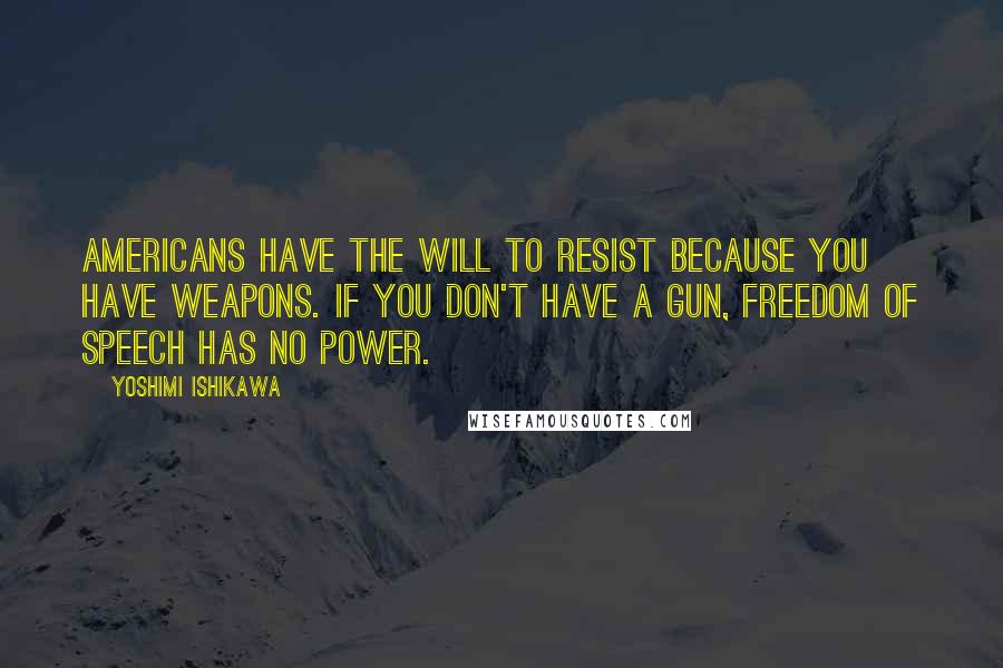 Yoshimi Ishikawa Quotes: Americans have the will to resist because you have weapons. If you don't have a gun, freedom of speech has no power.
